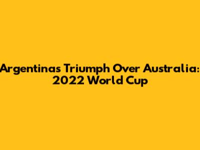 Argentina's Triumph Over Australia: 2022 World Cup
