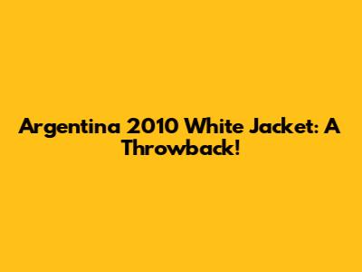 Argentina 2010 White Jacket: A Throwback!