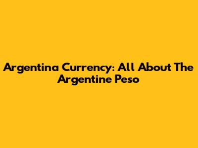 Argentina Currency: All About The Argentine Peso
