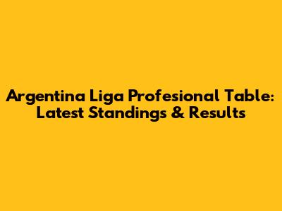 Argentina Liga Profesional Table: Latest Standings & Results
