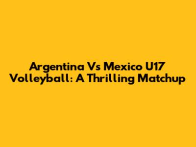Argentina Vs Mexico U17 Volleyball: A Thrilling Matchup