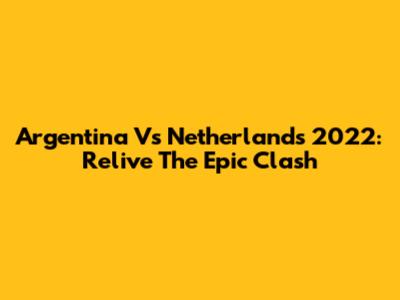 Argentina Vs Netherlands 2022: Relive The Epic Clash