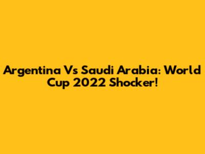 Argentina Vs Saudi Arabia: World Cup 2022 Shocker!