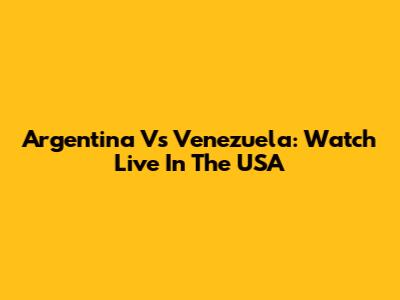 Argentina Vs Venezuela: Watch Live In The USA