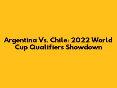 Argentina Vs. Chile: 2022 World Cup Qualifiers Showdown