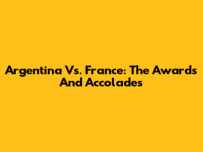Argentina Vs. France: The Awards And Accolades