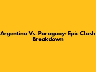 Argentina Vs. Paraguay: Epic Clash Breakdown