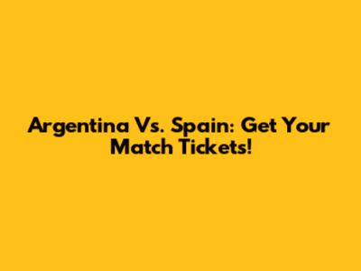 Argentina Vs. Spain: Get Your Match Tickets!