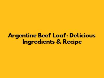 Argentine Beef Loaf: Delicious Ingredients & Recipe