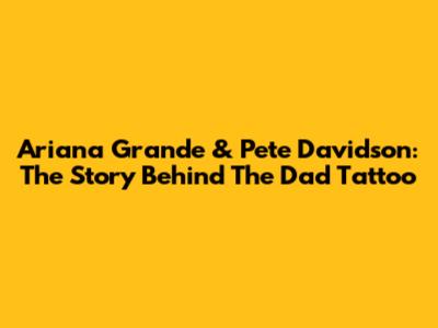 Ariana Grande & Pete Davidson: The Story Behind The Dad Tattoo