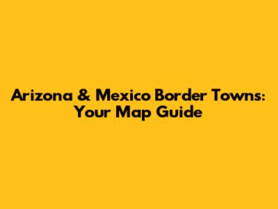 Arizona & Mexico Border Towns: Your Map Guide