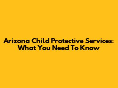 Arizona Child Protective Services: What You Need To Know