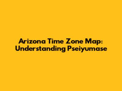 Arizona Time Zone Map: Understanding Pseiyumase