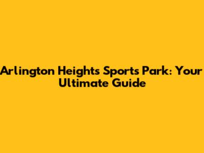 Arlington Heights Sports Park: Your Ultimate Guide