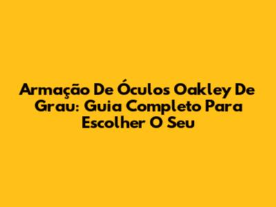 Armação De Óculos Oakley De Grau: Guia Completo Para Escolher O Seu