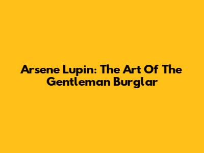 Arsene Lupin: The Art Of The Gentleman Burglar