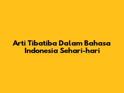 Arti Tibatiba Dalam Bahasa Indonesia Sehari-hari