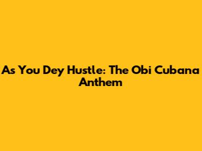 As You Dey Hustle: The Obi Cubana Anthem