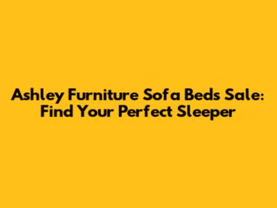 Ashley Furniture Sofa Beds Sale: Find Your Perfect Sleeper