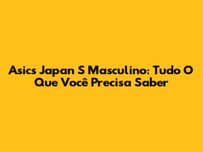 Asics Japan S Masculino: Tudo O Que Você Precisa Saber
