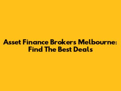 Asset Finance Brokers Melbourne: Find The Best Deals
