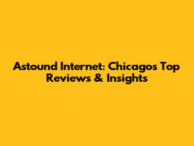 Astound Internet: Chicago's Top Reviews & Insights