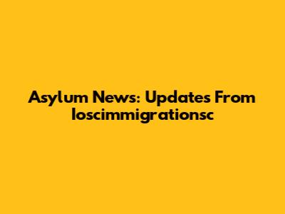 Asylum News: Updates From Ioscimmigrationsc
