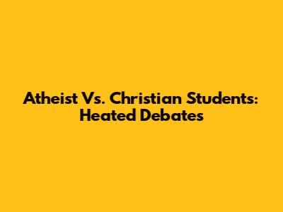 Atheist Vs. Christian Students: Heated Debates