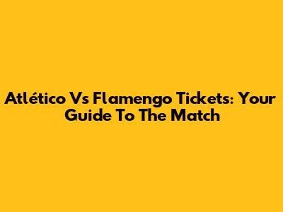 Atlético Vs Flamengo Tickets: Your Guide To The Match
