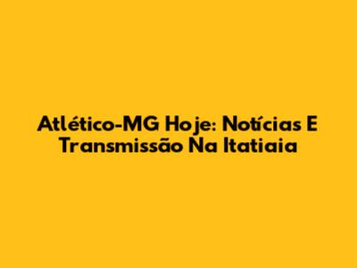 Atlético-MG Hoje: Notícias E Transmissão Na Itatiaia