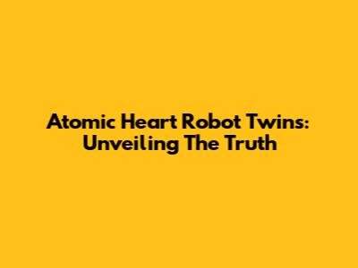 Atomic Heart Robot Twins: Unveiling The Truth
