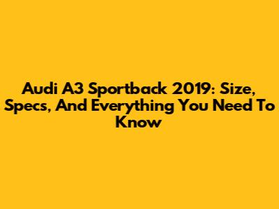Audi A3 Sportback 2019: Size, Specs, And Everything You Need To Know