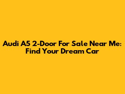 Audi A5 2-Door For Sale Near Me: Find Your Dream Car