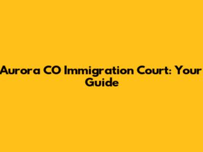 Aurora CO Immigration Court: Your Guide