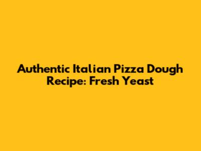 Authentic Italian Pizza Dough Recipe: Fresh Yeast