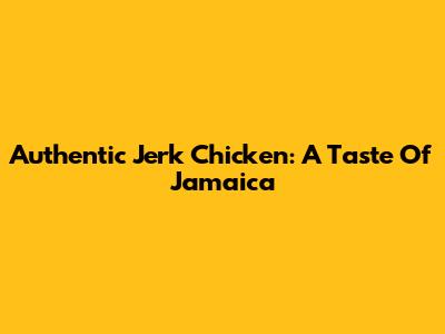 Authentic Jerk Chicken: A Taste Of Jamaica