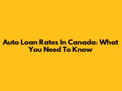 Auto Loan Rates In Canada: What You Need To Know