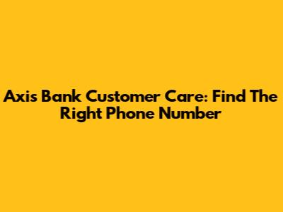 Axis Bank Customer Care: Find The Right Phone Number