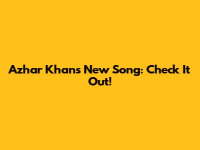 Azhar Khan's New Song: Check It Out!