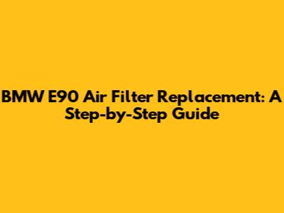 BMW E90 Air Filter Replacement: A Step-by-Step Guide