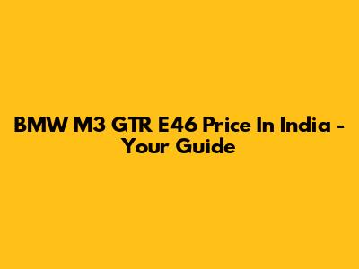 BMW M3 GTR E46 Price In India - Your Guide