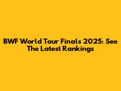BWF World Tour Finals 2025: See The Latest Rankings