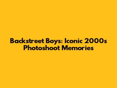 Backstreet Boys: Iconic 2000s Photoshoot Memories