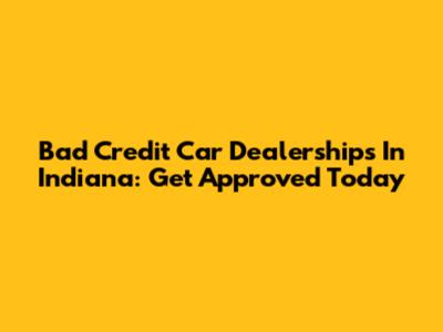 Bad Credit Car Dealerships In Indiana: Get Approved Today