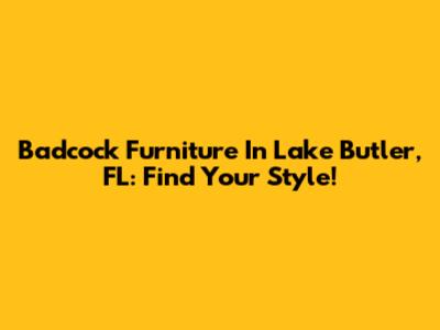 Badcock Furniture In Lake Butler, FL: Find Your Style!