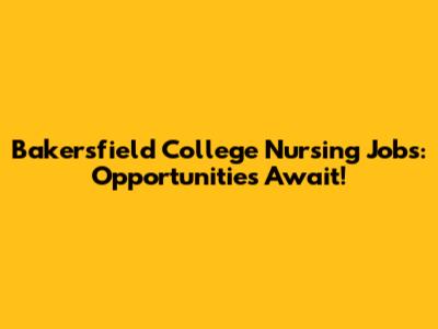 Bakersfield College Nursing Jobs: Opportunities Await!