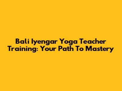 Bali Iyengar Yoga Teacher Training: Your Path To Mastery