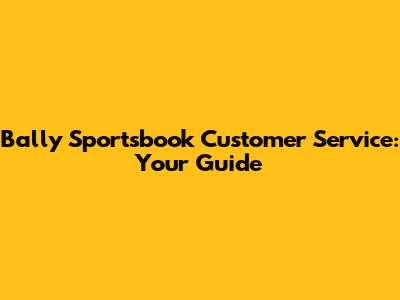 Bally Sportsbook Customer Service: Your Guide