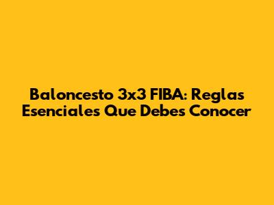 Baloncesto 3x3 FIBA: Reglas Esenciales Que Debes Conocer