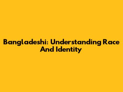 Bangladeshi: Understanding Race And Identity